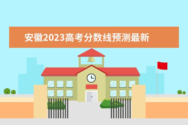 安徽2023高考分数线预测最新 2023安徽省高考分数线预估