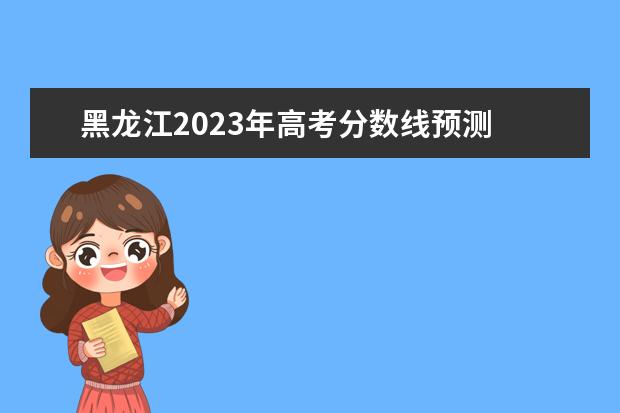 黑龙江2023年高考分数线预测 黑龙江省2023年高考分数线
