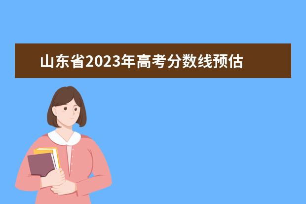 山东省2023年高考分数线预估 山东2023高考分数线