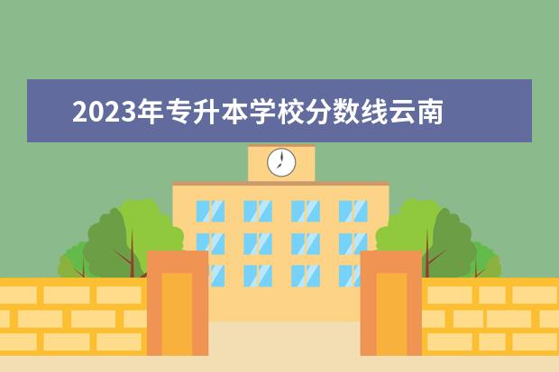 2023年专升本学校分数线云南 2023年云南省专升本考试控制线是多少?
