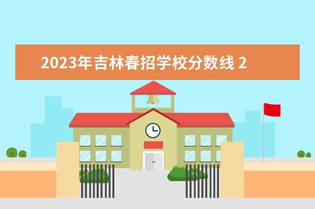 2023年吉林春招学校分数线 2023吉林省春招有哪些学校