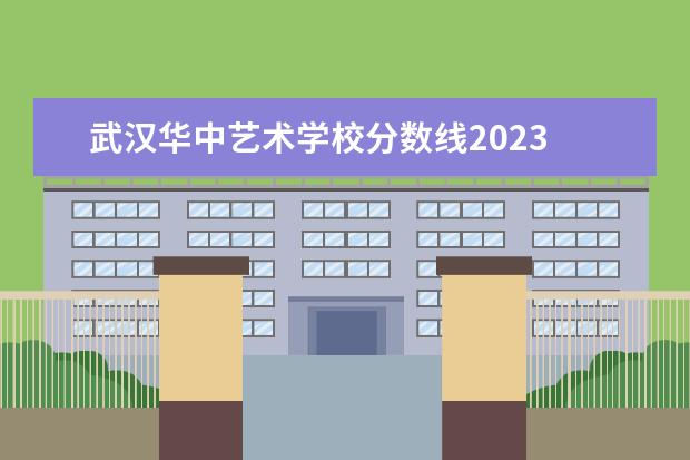 武汉华中艺术学校分数线2023 华中艺术学校怎么样