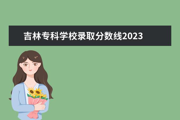 吉林专科学校录取分数线2023 2023年吉林专升本分数线