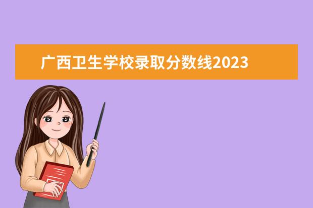 广西卫生学校录取分数线2023 2023广西单招学校有哪些专业