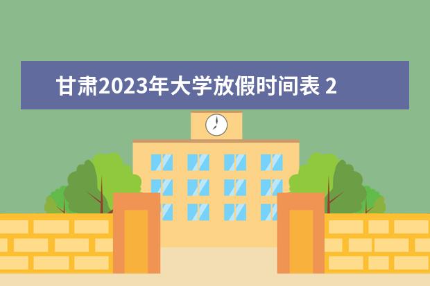 甘肃2023年大学放假时间表 2023年甘肃寒假中小学放假时间表