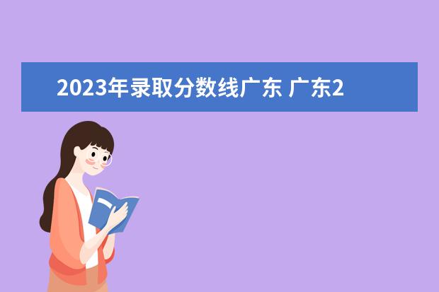 2023年录取分数线广东 广东2023高考本科分数线是多少