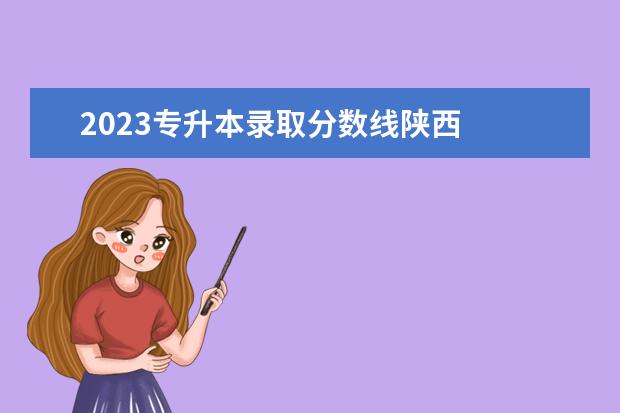 2023专升本录取分数线陕西 
  陕西专升本录取原则是什么