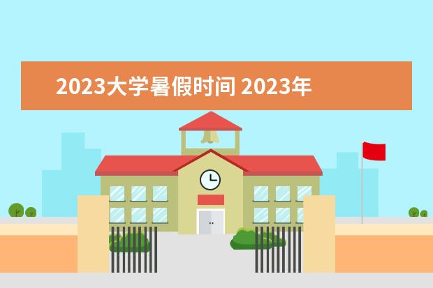 2023大学暑假时间 2023年大学生放暑假时间