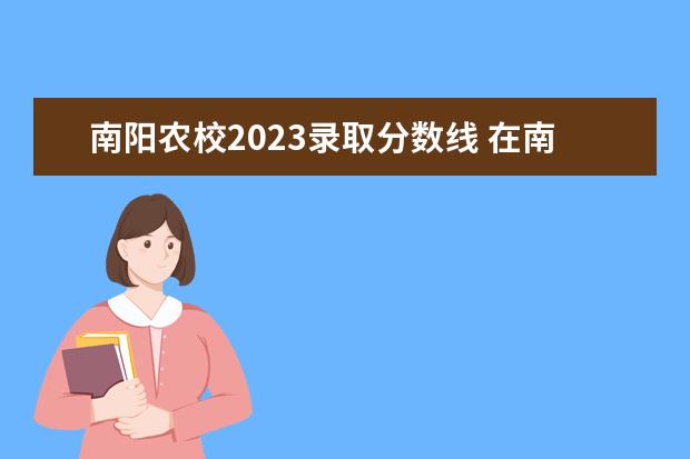 南阳农校2023录取分数线 在南阳农校单招370可以去河南工业学院吗