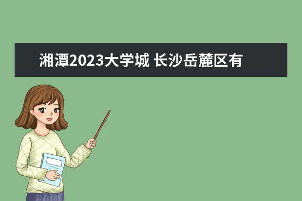 湘潭2023大学城 长沙岳麓区有哪些职业学校?