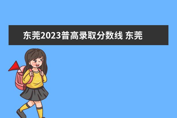 东莞2023普高录取分数线 东莞理工学校分数线2023