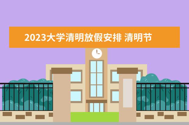 2023大学清明放假安排 清明节学校放假2023年放几天假
