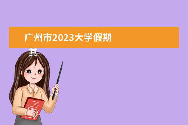 广州市2023大学假期 
  其他信息：
  <br/>