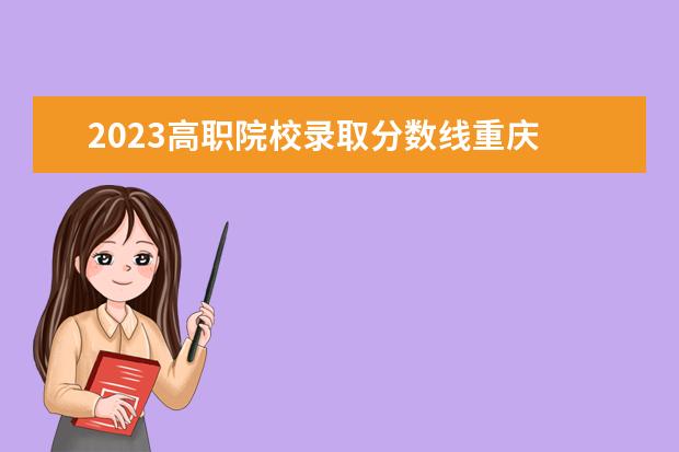 2023高职院校录取分数线重庆 2023重庆春招分数线