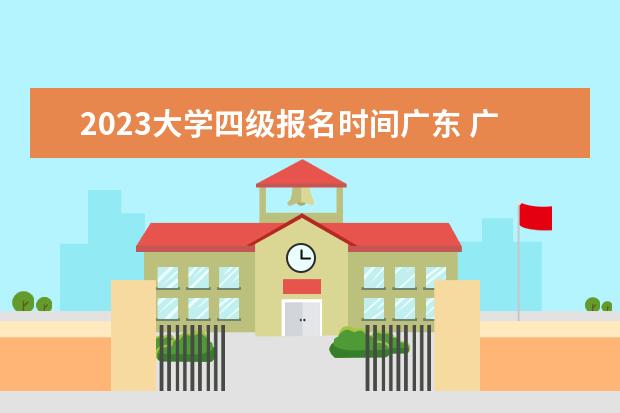 2023大学四级报名时间广东 广东省2023年6月份英语四级什么时候报名?