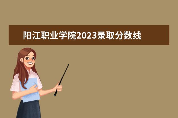 阳江职业学院2023录取分数线 阳江职业技术学院春季高考分数线