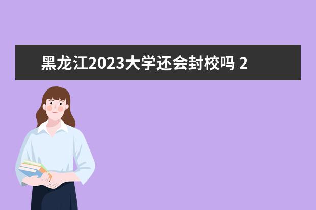 黑龙江2023大学还会封校吗 2023天津的大学什么时候解封