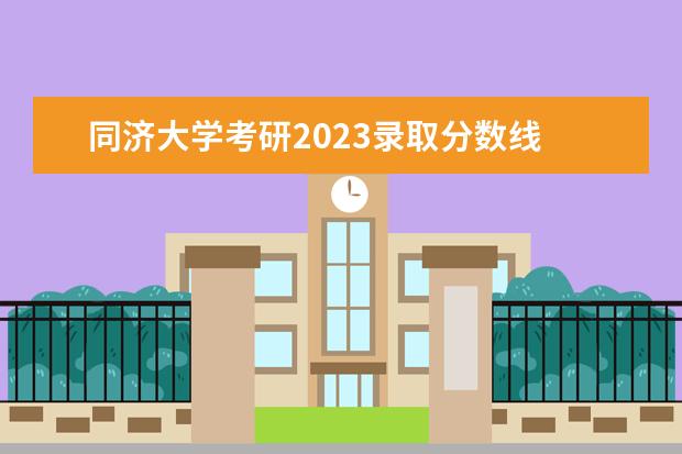 同济大学考研2023录取分数线 同济大学建筑学考研2023拟录取人数多少
