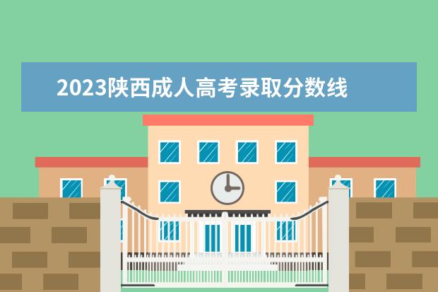 2023陕西成人高考录取分数线 2022年成人高考录取分数线是多少(2023成人高考录取...