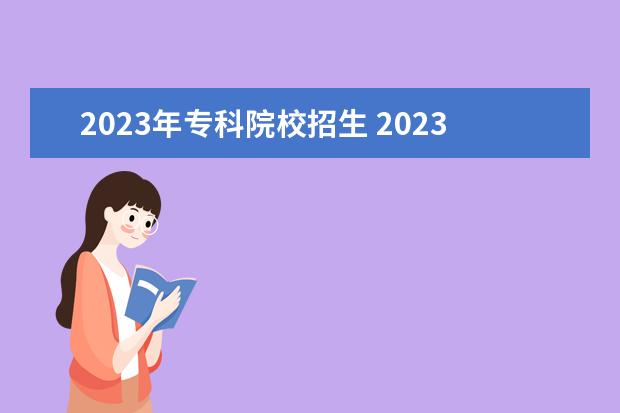 2023年专科院校招生 2023大专招生学校分数线