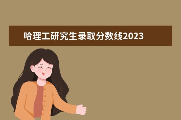 哈理工研究生录取分数线2023 哈尔滨工业大学研究生分数线2023