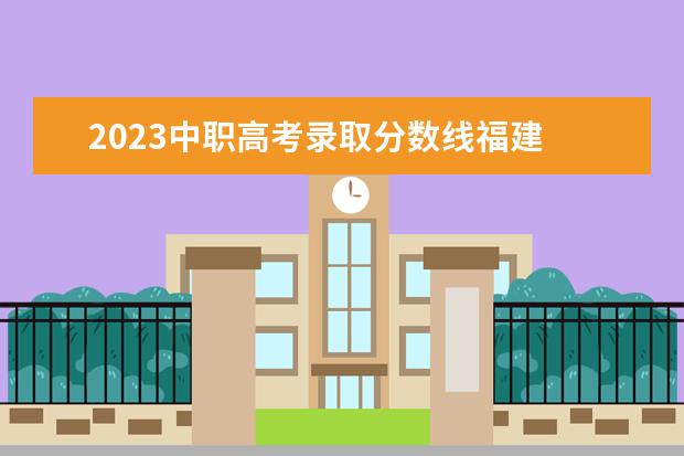 2023中职高考录取分数线福建 福建省2023年专升本分数线是多少?