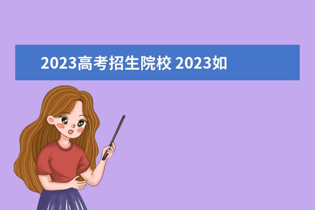 2023高考招生院校 2023如何填报高考志愿及学校?