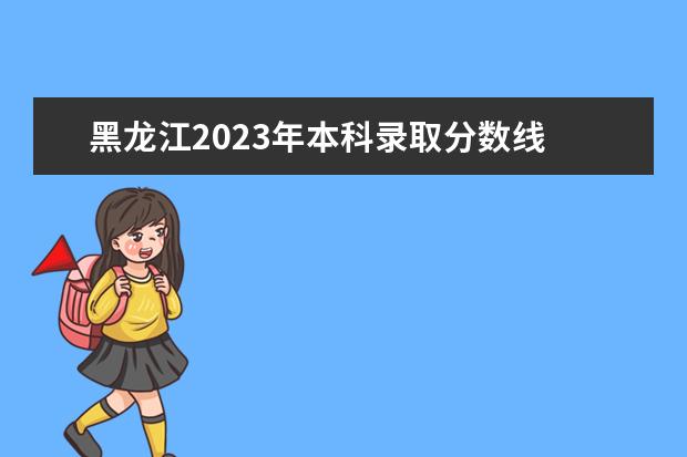 黑龙江2023年本科录取分数线 2023黑龙江专升本学校录取分数线