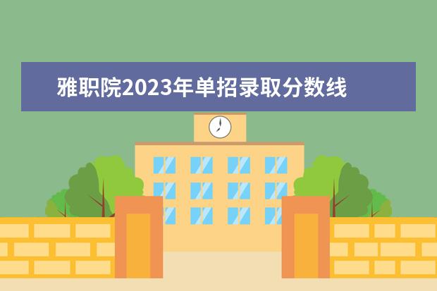 雅职院2023年单招录取分数线 雅安职业技术学校官网去年单招录取人数