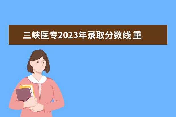 三峡医专2023年录取分数线 重庆三峡医药高等专科学校春招录取线