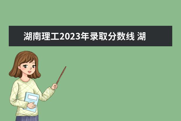 湖南理工2023年录取分数线 湖南理工学院开学时间2023