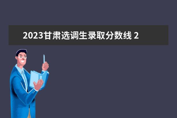 2023甘肃选调生录取分数线 2023年选调生考试进面分数大约是多少?