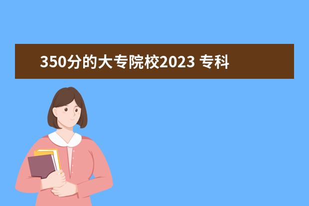 350分的大专院校2023 专科学校录取分数线2023