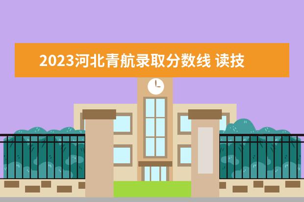 2023河北青航录取分数线 读技校还能考大学吗?