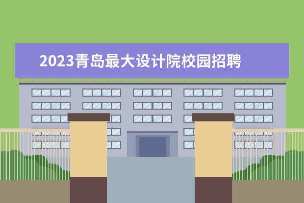2023青岛最大设计院校园招聘 青岛2023人才引进政策