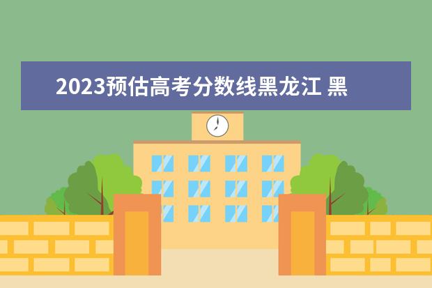 2023预估高考分数线黑龙江 黑龙江省2023年高考分数线