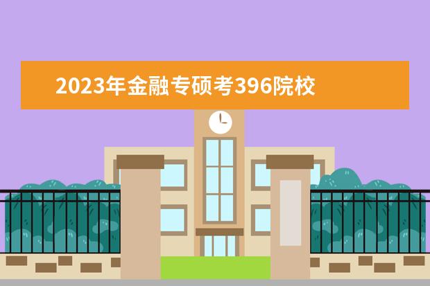 2023年金融专硕考396院校 2023金融专硕分数线
