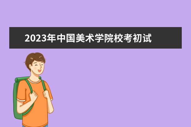 2023年中国美术学院校考初试 国美校考2023年初试时间