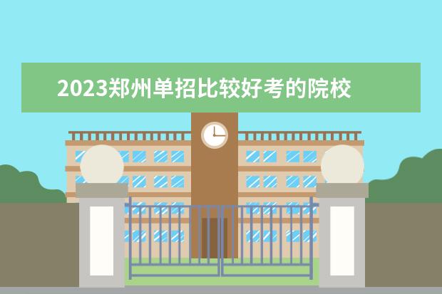2023郑州单招比较好考的院校 2023河南有哪些单招院校呢?
