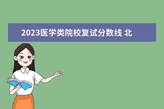 2023医学类院校复试分数线 北京协和医学院2023年研究生复试分数线