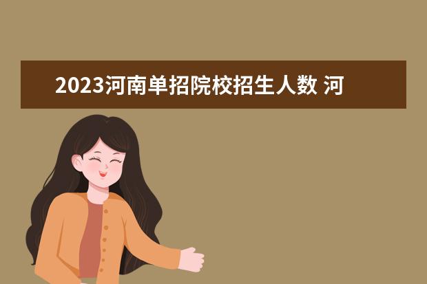2023河南单招院校招生人数 河南职业技术学院2023单招人数