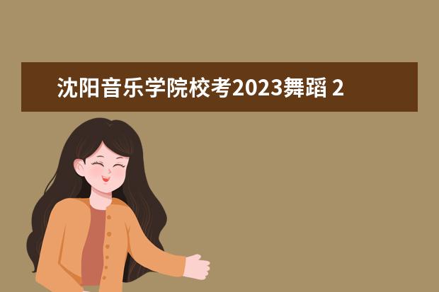 沈阳音乐学院校考2023舞蹈 2023年沈音校考时间