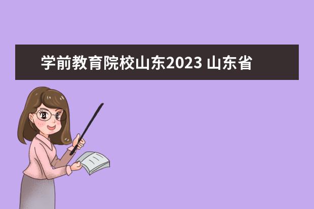 学前教育院校山东2023 山东省学前教育专升本分数线2023