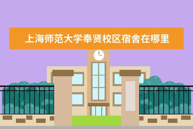 上海师范大学奉贤校区宿舍在哪里 上海师范大学的宿舍条件怎么样