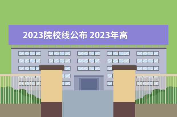 2023院校线公布 2023年高考录取分数线一览表
