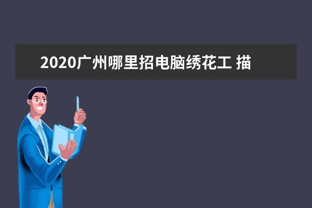2020广州哪里招电脑绣花工 描写人物性格特点的片段
