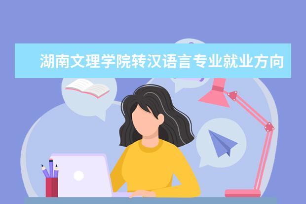 湖南文理学院转汉语言专业就业方向 湖南文理学院有哪些优势特色专业?