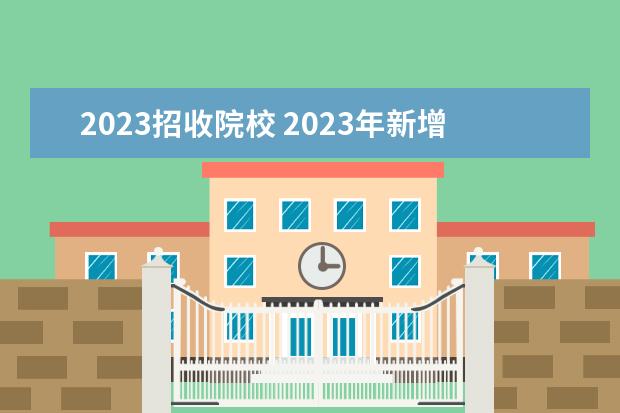 2023招收院校 2023年新增的大学院校有哪些