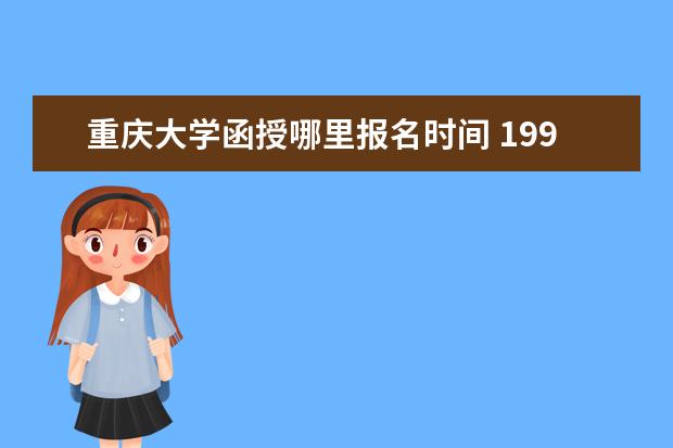 重庆大学函授哪里报名时间 1998年重庆大学函授大专有哪些科目