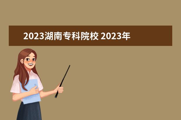 2023湖南专科院校 2023年专科院校排名